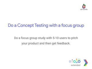 Do a Concept Testing with a focus group
Do a focus group study with 5-10 users to pitch
your product and then get feedback.
extended
 