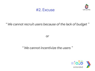 “ We cannot recruit users because of the lack of budget ”
or
“ We cannot incentivize the users ”
#2. Excuse
extended
 