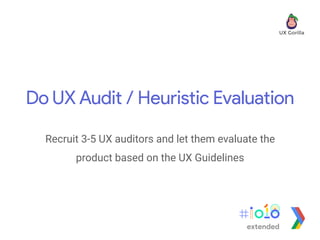 Do UX Audit / Heuristic Evaluation
Recruit 3-5 UX auditors and let them evaluate the
product based on the UX Guidelines
extended
 