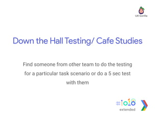 Down the Hall Testing/ Cafe Studies
Find someone from other team to do the testing
for a particular task scenario or do a 5 sec test
with them
extended
 