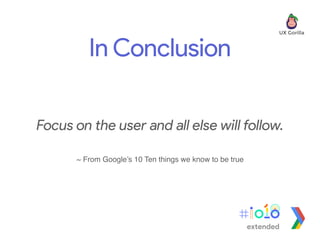 Focus on the user and all else will follow.
~ From Google’s 10 Ten things we know to be true
In Conclusion
extended
 
