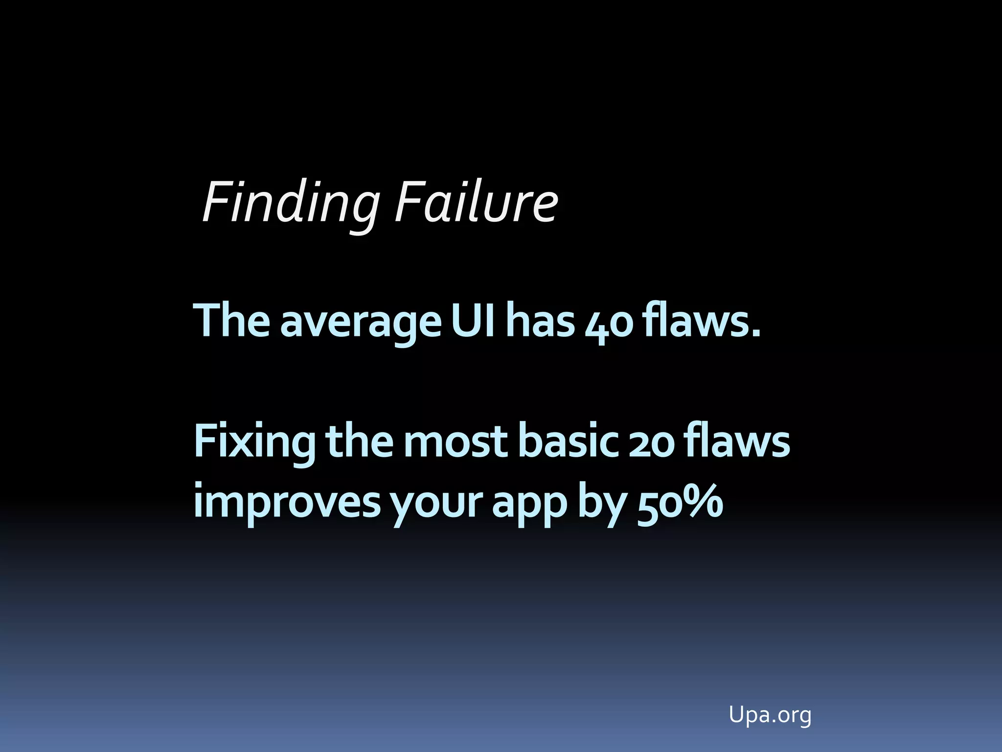 Finding FailureThe average UI has 40 flaws. Fixing the most basic 20 flawsimproves your app by 50%Upa.org