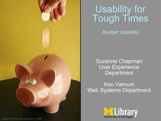 Usability for Tough Times Suzanne Chapman User Experience Department Ken Varnum Web Systems Department Image by flickr user alancleaver_2000 Budget Usability 