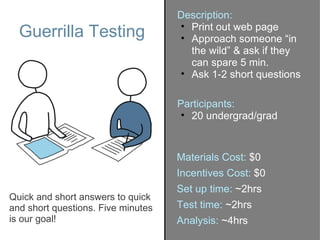 Guerrilla Testing Materials Cost:  $0 Incentives Cost:  $0 Set up time:  ~2hrs Test time:  ~2hrs Analysis:  ~4hrs <ul><li>...