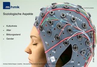 MHMK Macromedia Hochschule für Medien und Kommunikation




Soziologische Aspekte


l    Kulturkreis
      Alter




                                                                                                                                                              (Foto: Ars Electronica, http://bit.ly/KNfMb2)
l 


l    Bildungsstand
l    Gender




Andreas Hebbel-Seeger | Usability – Benutzerfreundlichkeit von digitalen Schnittstellen | Gastvortrag an der HAW, Juni 2012 | 14
 
