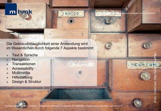 MHMK Macromedia Hochschule für Medien und Kommunikation




 Die Gebrauchstauglichkeit einer Anwendung wird
 im Wesentlichen durch folgende 7 Aspekte bestimmt:




                                                                                                                                                              (Foto: CmdrCord, http://bit.ly/MauUPM)
 l    Text & Sprache
 l    Navigation
 l    Transaktionen
 l    Accessability
 l    Multimedia
 l    Hilfestellung
 l    Design & Struktur




Andreas Hebbel-Seeger | Usability – Benutzerfreundlichkeit von digitalen Schnittstellen | Gastvortrag an der HAW, Juni 2012 | 17
 