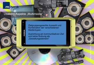 MHMK Macromedia Hochschule für Medien und Kommunikation




 Usability Aspekte „Multimedia“


                                               Zielgruppengerechte Auswahl und
                                               Kombination der verschiedenen
                                               Medientypen.




                                                                                                                                                              (Foto: James Nash, http://bit.ly/MamFDB)
                                               Ausrichtung am kommunikativen Ziel
                                               und keine Nutzung als
                                               „Gestaltungselement“




Andreas Hebbel-Seeger | Usability – Benutzerfreundlichkeit von digitalen Schnittstellen | Gastvortrag an der HAW, Juni 2012 | 22
 
