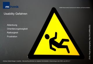 MHMK Macromedia Hochschule für Medien und Kommunikation




 Usability Gefahren


 l    Ablenkung




                                                                                                                                                              (Foto: Hugo-photography, http://bit.ly/M6kzQQ)
 l    Orientierungslosigkeit
 l    Ratlosigkeit
 l    Frustration




Andreas Hebbel-Seeger | Usability – Benutzerfreundlichkeit von digitalen Schnittstellen | Gastvortrag an der HAW, Juni 2012 | 7
 