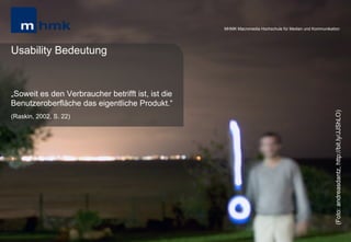 MHMK Macromedia Hochschule für Medien und Kommunikation




Usability Bedeutung


„Soweit es den Verbraucher betrifft ist, ist die
Benutzeroberfläche das eigentliche Produkt.“




                                                                                                                                                              (Foto: andreasdantz, http://bit.ly/JJShLO)
(Raskin, 2002, S. 22)




Andreas Hebbel-Seeger | Usability – Benutzerfreundlichkeit von digitalen Schnittstellen | Gastvortrag an der HAW, Juni 2012 | 8
 