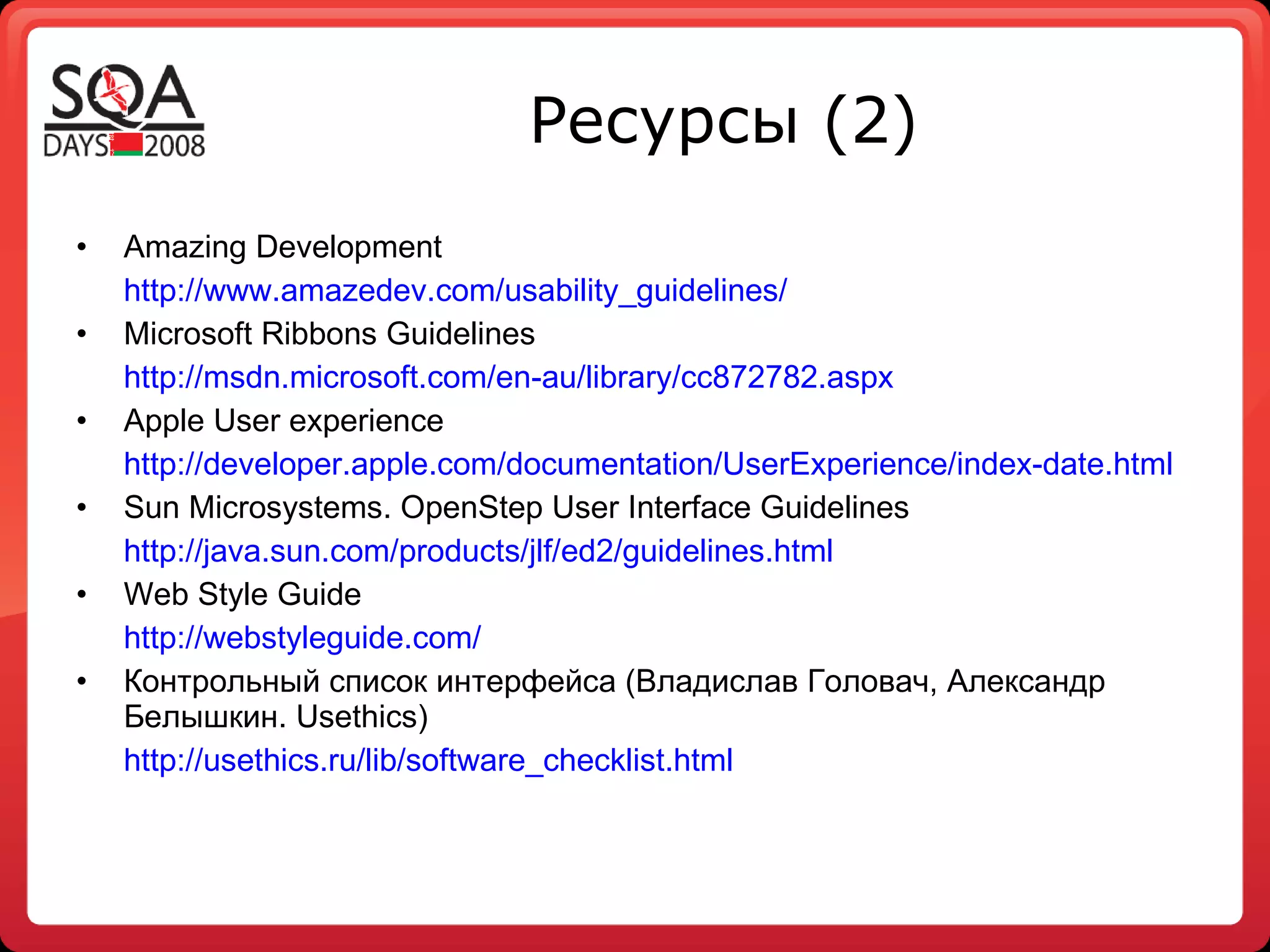 Ресурсы (2) Amazing Development http://www.amazedev.com/usability_guidelines/ Microsoft Ribbons Guidelines http://msdn.microsoft.com/en-au/library/cc872782.aspx Apple User experience http://developer.apple.com/documentation/UserExperience/index-date.html Sun Microsystems. OpenStep User Interface Guidelines http://java.sun.com/products/jlf/ed2/guidelines.html Web Style Guide http://webstyleguide.com/ Контрольный список интерфейса (Владислав Головач, Александр Белышкин. Usethics) http://usethics.ru/lib/software_checklist.html     