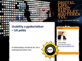 Usability a gyakorlatban           About
– UX példa


                                   Attila BANKI
                                   www.digitallife.blog.hu
                                   cyber.cheguevra@gmail.com
A reklámokhoz mindenki ért. De a
webergonómiához nem.
 