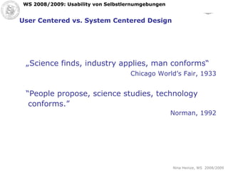 User Centered vs. System Centered Design „ Science finds, industry applies, man conforms“   Chicago World’s Fair, 1933 “ People propose, science studies, technology  conforms.” Norman, 1992 
