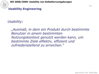 Usability Engineering Usability: „ Ausmaß, in dem ein Produkt durch bestimmte Benutzer in einem bestimmten Nutzungskontext genutzt werden kann, um bestimmte Ziele effektiv, effizient und zufriedenstellend zu erreichen.“ 