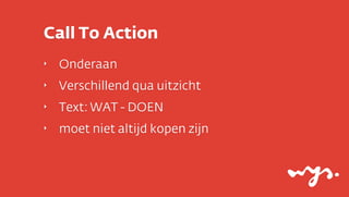 Call To Action
‣

Onderaan

‣

Verschillend qua uitzicht

‣

Text: WAT - DOEN

‣

moet niet altijd kopen zijn

 