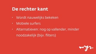 De rechter kant
‣

Wordt nauwelijks bekeken

‣

Mobiele surfers

‣

Alternatieven: nog op vallender, minder
noodzakelijk (bijv. ﬁlters)

 