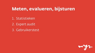 Meten, evalueren, bijsturen
1. Statistieken
2. Expert audit
3. Gebruikerstest

 