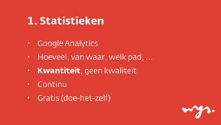 1. Statistieken
‣

Google Analytics

‣

Hoeveel, van waar, welk pad, ...

‣

Kwantiteit, geen kwaliteit

‣

Continu

‣

Gratis (doe-het-zelf)

 