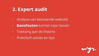 2. Expert audit
‣

Analyse van bestaande website

‣

Basisfouten komen naar boven

‣

Toetsing aan de theorie

‣

Praktisch advies en tips

 