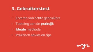 3. Gebruikerstest
‣

Ervaren van échte gebruikers

‣

Toetsing aan de praktijk

‣

Ideale methode

‣

Praktisch advies en tips

 
