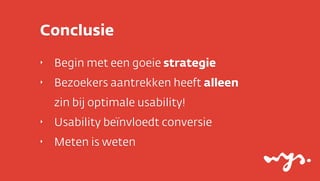 Conclusie
‣

Begin met een goeie strategie

‣

Bezoekers aantrekken heeft alleen
zin bij optimale usability!

‣

Usability beïnvloedt conversie

‣

Meten is weten

 