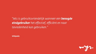 “Iets is gebruiksvriendelijk wanneer een beoogde
eindgebruiker het eﬀectief, eﬃciënt en naar
tevredenheid kan gebruiken.”
Wikipedia

 