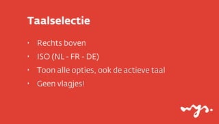 Taalselectie
‣

Rechts boven

‣

ISO (NL - FR - DE)

‣

Toon alle opties, ook de actieve taal

‣

Geen vlagjes!

 
