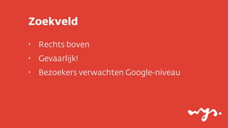 Zoekveld
‣

Rechts boven

‣

Gevaarlijk!

‣

Bezoekers verwachten Google-niveau

 