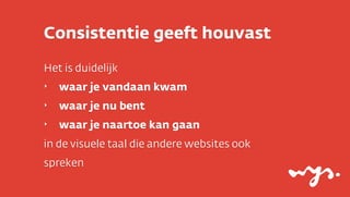 Consistentie geeft houvast
Het is duidelijk
‣

waar je vandaan kwam

‣

waar je nu bent

‣

waar je naartoe kan gaan

in de visuele taal die andere websites ook
spreken

 