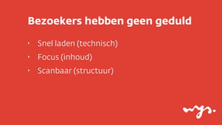 Bezoekers hebben geen geduld
‣

Snel laden (technisch)

‣

Focus (inhoud)

‣

Scanbaar (structuur)

 