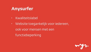 Anysurfer
‣

Kwaliteitslabel

‣

Website toegankelijk voor iedereen,
ook voor mensen met een
functiebeperking

 