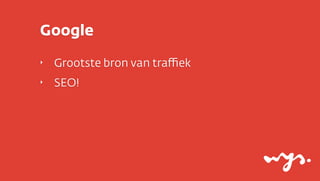 Google
‣

Grootste bron van traﬃek

‣

SEO!

 