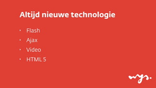 Altijd nieuwe technologie
‣

Flash

‣

Ajax

‣

Video

‣

HTML 5

 