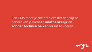 Een CMS moet je toelaten om het dagelijkse
beheer van je website onafhankelijk en
zonder technische kennis uit te voeren.

 