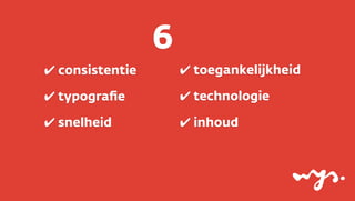 6
✔ consistentie

✔ toegankelijkheid

✔ typograﬁe

✔ technologie

✔ snelheid

✔ inhoud

 