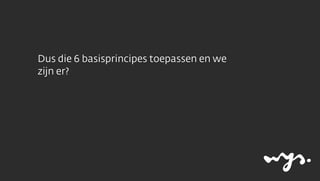 Dus die 6 basisprincipes toepassen en we
zijn er?

 