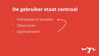 De gebruiker staat centraal
‣

Ontwerpen & bouwen

‣

Observeren

‣

Optimaliseren

 