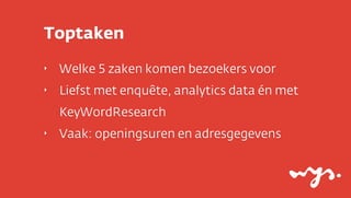 Toptaken
‣

Welke 5 zaken komen bezoekers voor

‣

Liefst met enquête, analytics data én met
KeyWordResearch

‣

Vaak: openingsuren en adresgegevens

 