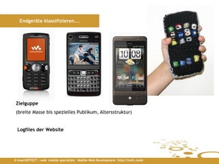 Endgeräte klassifizieren….




 Zielguppe
 (breite Masse bis spezielles Publikum, Altersstruktur)


 Logfiles der Website




© insertEFFECT – web mobile specialists Mobile Web Development http://insfx.mobi
 