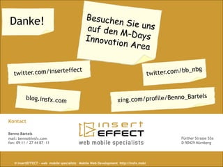 Danke!




Kontact

Benno Bartels
mail: benno@insfx.com                                                                 Fürther Strasse 53a
fon: 09 11 / 27 44 87 -11                                                             D-90429 Nürnberg




   © insertEFFECT – web mobile specialists Mobile Web Development http://insfx.mobi
   20     © inserfEFFECT                                                                               |
 