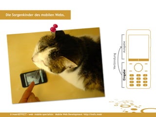 Die Sorgenkinder des mobilen Webs.




                                                                                                  Ausgabe
                                                                                     Verbindung


                                                                                                  Eingabe
  © insertEFFECT – web mobile specialists Mobile Web Development http://insfx.mobi
 