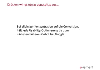 Bei  alleiniger  Konzentration  auf  die  Conversion,  
hält  jede  Usability-­‐Optimierung  bis  zum  
nächsten  höheren  Gebot  bei  Google.
 