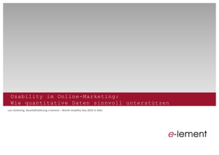 Usability im  Online-­Marketing:  
Wie  quantitative  Daten  sinnvoll  unterstützen
Lars  Schöning,  Geschäftsführung  e-­‐lement World  Usability Day  2010  in  Köln
 