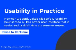 Usability in Practice
How can we apply Jakob Nielsen’s 10 usability
heuristics to build a better user interface that is
useful and usable? Here are some examples
Designed by: behance.net/Amrshawki
Swipe to Continue
 