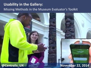 Usability in the Gallery: 
Missing Methods in the Museum Evaluator's Toolkit 
@Centralis_UX November 22, 2014 
 