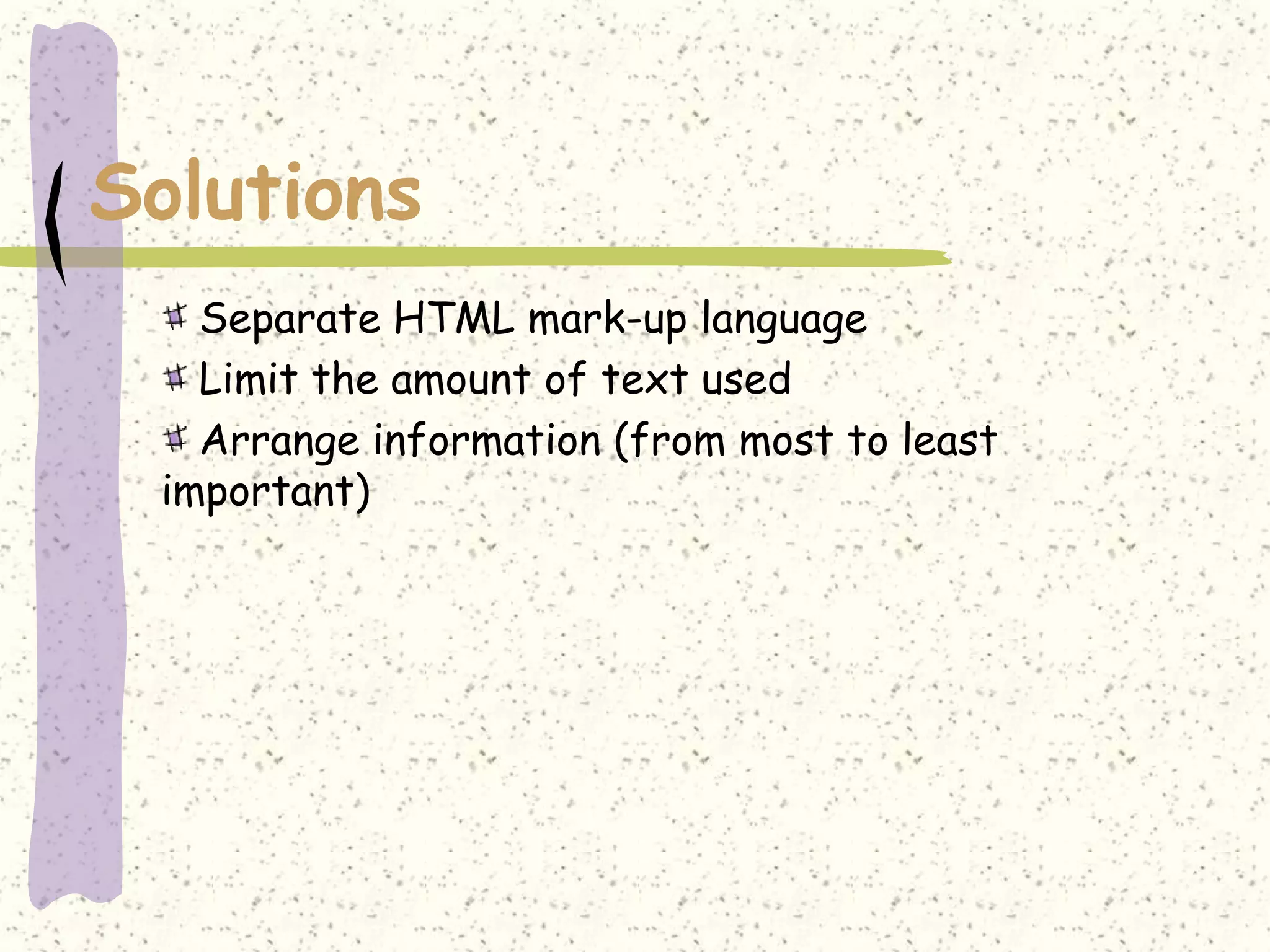 Solutions
   Separate HTML mark-up language
   Limit the amount of text used
   Arrange information (from most to least
 important)
 