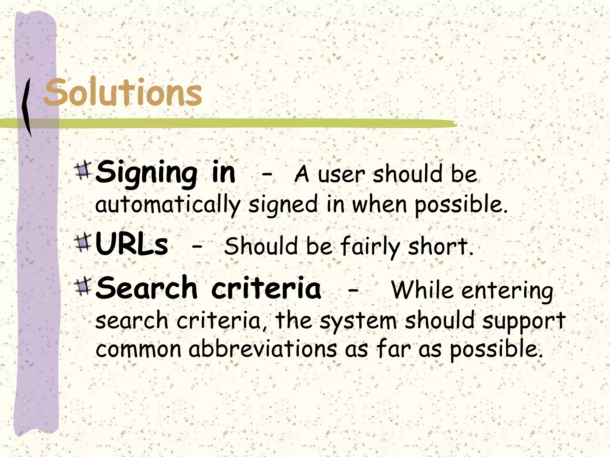 Solutions

  Signing in     – A user should be
  automatically signed in when possible.
  URLs – Should be fairly short.
  Search criteria – While entering
  search criteria, the system should support
  common abbreviations as far as possible.
 