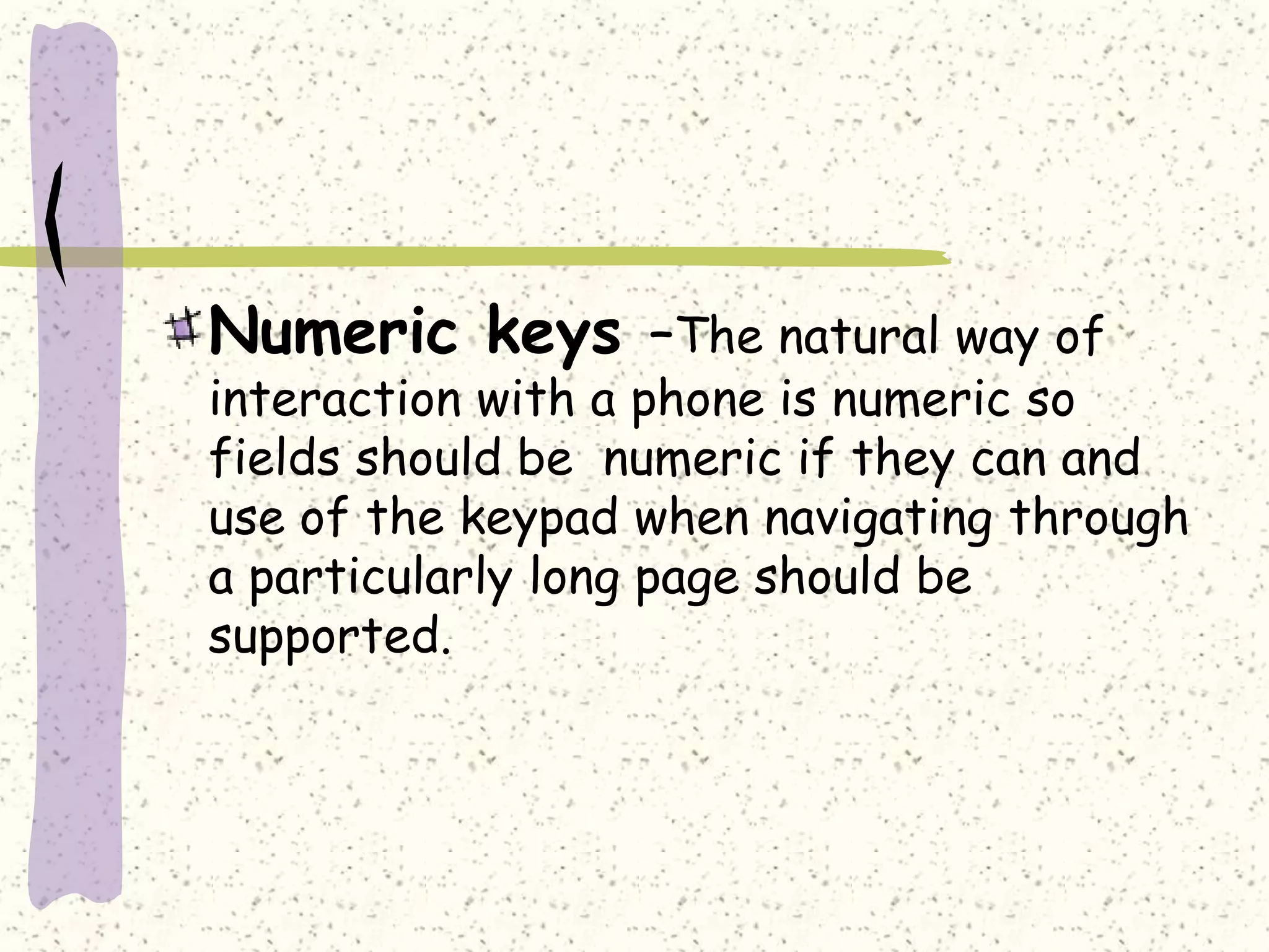 Numeric keys –The natural way of
interaction with a phone is numeric so
fields should be numeric if they can and
use of the keypad when navigating through
a particularly long page should be
supported.
 