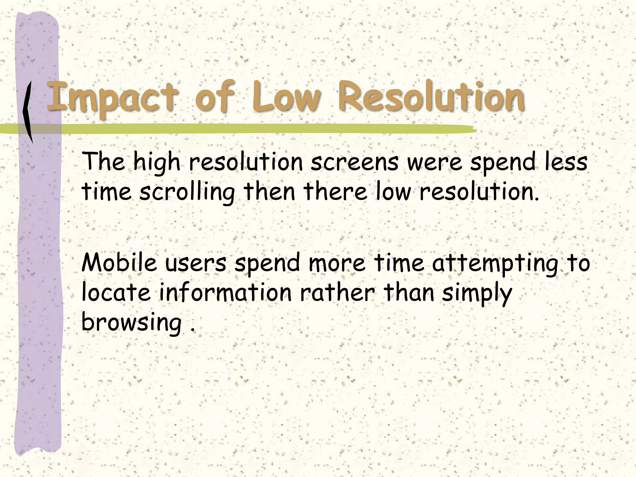 Impact of Low Resolution
 The high resolution screens were spend less
 time scrolling then there low resolution.

 Mobile users spend more time attempting to
 locate information rather than simply
 browsing .
 