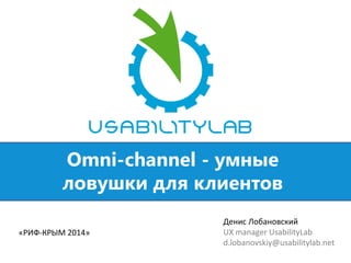 Omni-channel - умные ловушки для клиентов 
Денис Лобановский 
UX manager UsabilityLab 
d.lobanovskiy@usabilitylab.net 
«РИФ-КРЫМ 2014»  