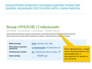 Поля, оформленные в виде
текста, воспринимаются как
некликабельные, и
пользователи не меняют в
них значения
КАЛЬКУЛЯТОРЫ КРЕДИТОВ И ВКЛАДОВ СОДЕРЖАТ МНОЖЕСТВО
ОШИБОК, МЕШАЮЩИХ ПОСЕТИТЕЛЯМ САЙТА С НИМИ РАБОТАТЬ.
 